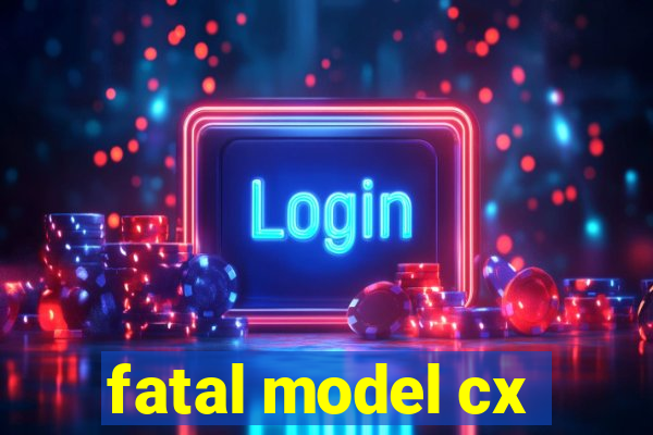 fatal model cx